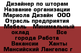 Дизайнер по шторам › Название организации ­ Мариола Дизайн, ООО › Отрасль предприятия ­ Мебель › Минимальный оклад ­ 120 000 - Все города Работа » Вакансии   . Ханты-Мансийский,Лангепас г.